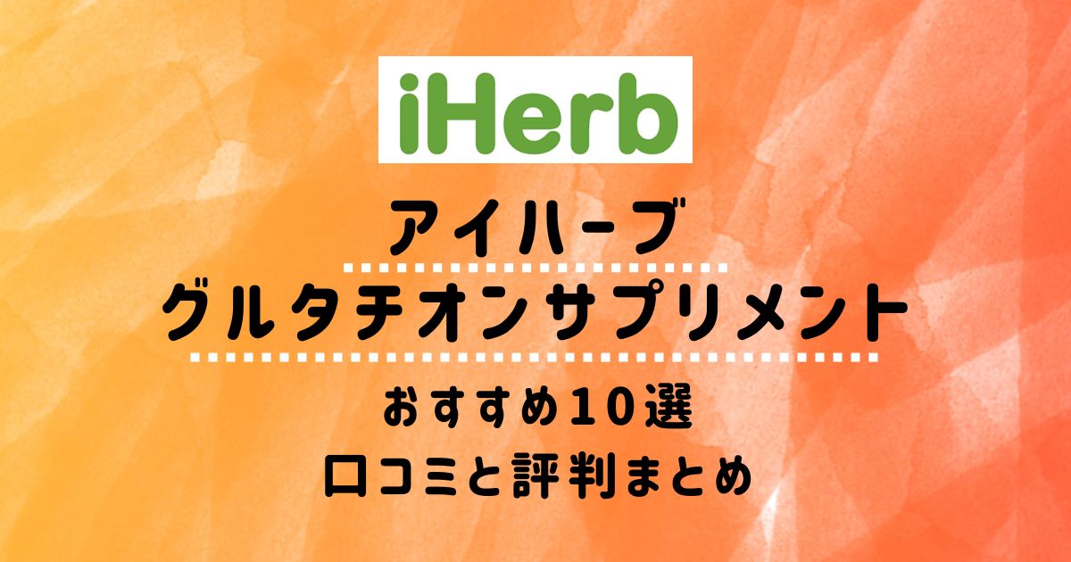 【アイハーブ】グルタチオンサプリメントおすすめ10選：口コミと評判まとめ